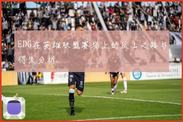 EDG在英雄联盟赛场上的反击之路与得失分析