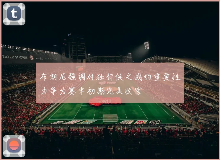 布朗尼强调对独行侠之战的重要性力争为赛季初期完美收官