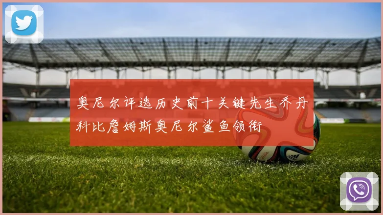 奥尼尔评选历史前十关键先生乔丹科比詹姆斯奥尼尔鲨鱼领衔
