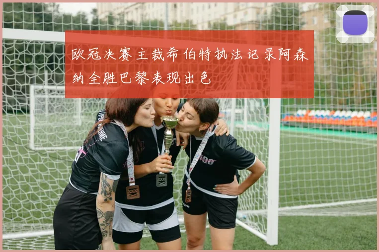 欧冠决赛主裁希伯特执法记录阿森纳全胜巴黎表现出色