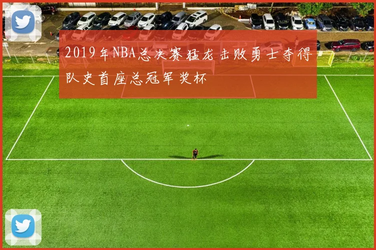 2019年NBA总决赛猛龙击败勇士夺得队史首座总冠军奖杯