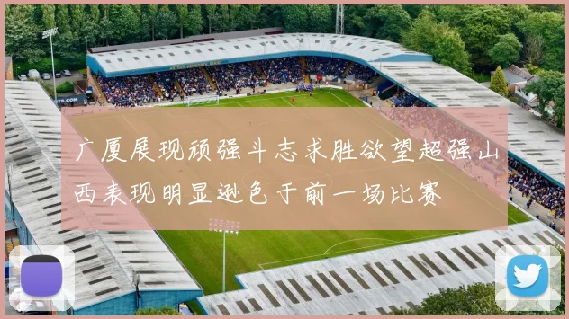 广厦展现顽强斗志求胜欲望超强山西表现明显逊色于前一场比赛