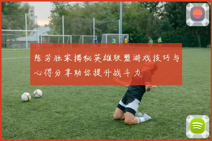 陈芳独家揭秘英雄联盟游戏技巧与心得分享助你提升战斗力