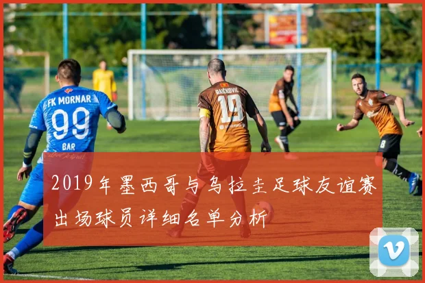 2019年墨西哥与乌拉圭足球友谊赛出场球员详细名单分析