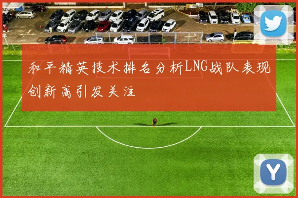 和平精英技术排名分析LNG战队表现创新高引发关注
