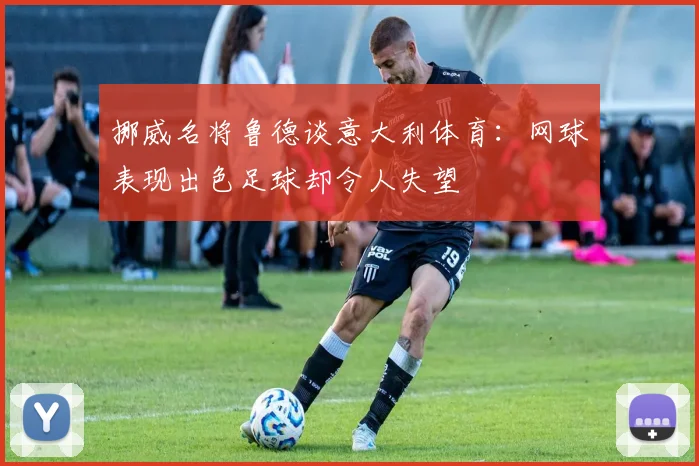 挪威名将鲁德谈意大利体育：网球表现出色足球却令人失望