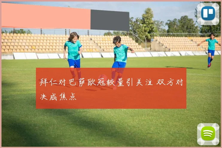 拜仁对巴萨欧冠较量引关注 双方对决成焦点