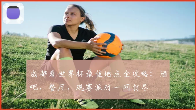 成都看世界杯最佳地点全攻略：酒吧、餐厅、观赛派对一网打尽