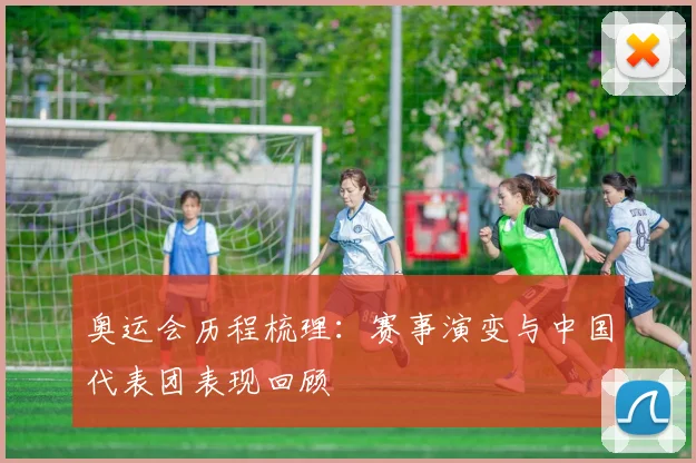 奥运会历程梳理：赛事演变与中国代表团表现回顾