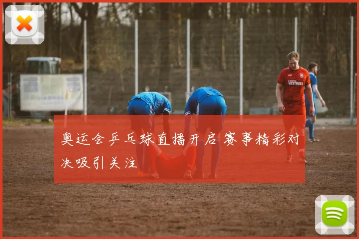 奥运会乒乓球直播开启 赛事精彩对决吸引关注