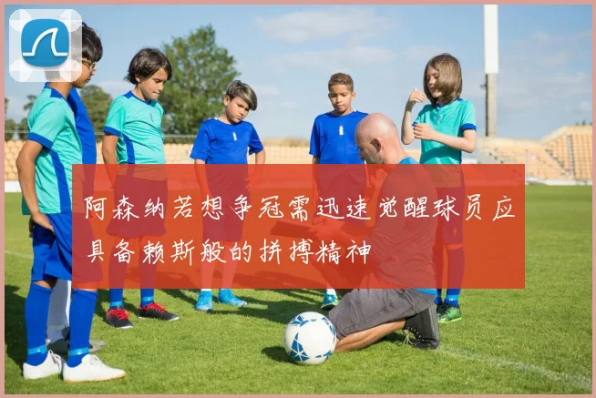 阿森纳若想争冠需迅速觉醒球员应具备赖斯般的拼搏精神