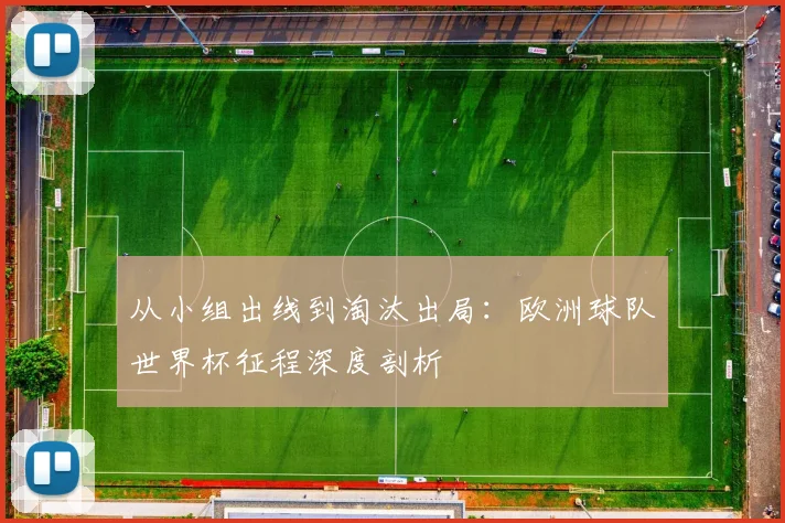 从小组出线到淘汰出局：欧洲球队世界杯征程深度剖析