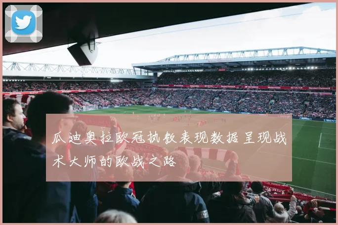 瓜迪奥拉欧冠执教表现数据呈现战术大师的欧战之路
